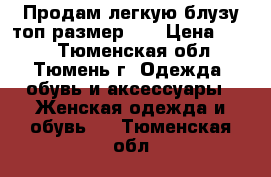 Продам легкую блузу топ размер 46 › Цена ­ 350 - Тюменская обл., Тюмень г. Одежда, обувь и аксессуары » Женская одежда и обувь   . Тюменская обл.